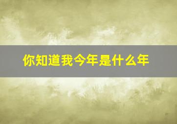 你知道我今年是什么年