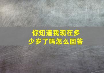 你知道我现在多少岁了吗怎么回答