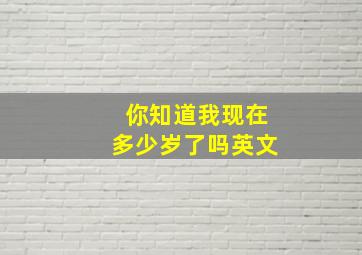 你知道我现在多少岁了吗英文