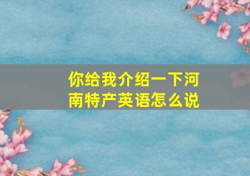 你给我介绍一下河南特产英语怎么说