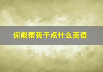 你能帮我干点什么英语