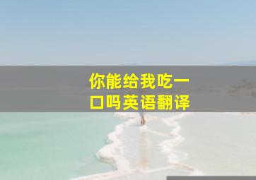 你能给我吃一口吗英语翻译