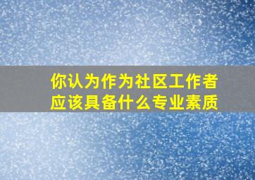 你认为作为社区工作者应该具备什么专业素质