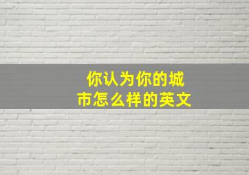 你认为你的城市怎么样的英文