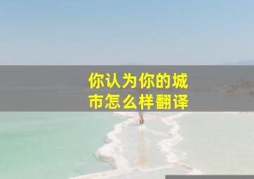 你认为你的城市怎么样翻译