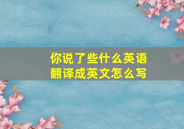 你说了些什么英语翻译成英文怎么写