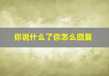 你说什么了你怎么回复