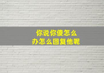 你说你傻怎么办怎么回复他呢