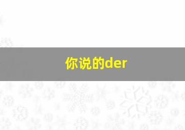 你说的der