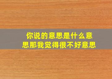 你说的意思是什么意思那我觉得很不好意思