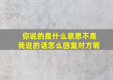 你说的是什么意思不是我说的话怎么回复对方呢