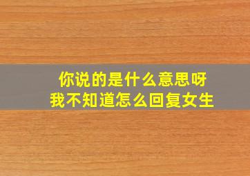 你说的是什么意思呀我不知道怎么回复女生