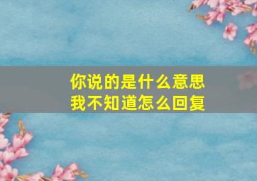 你说的是什么意思我不知道怎么回复