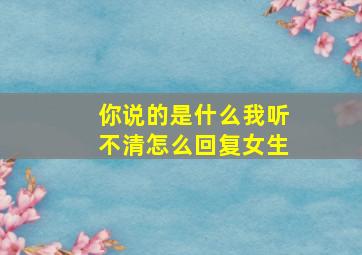 你说的是什么我听不清怎么回复女生