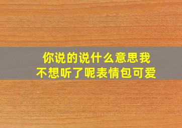 你说的说什么意思我不想听了呢表情包可爱