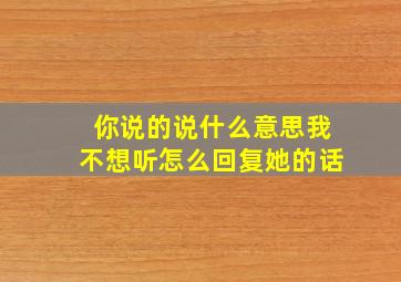 你说的说什么意思我不想听怎么回复她的话