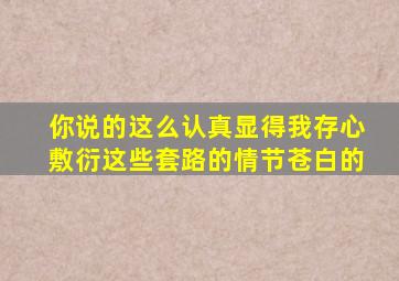 你说的这么认真显得我存心敷衍这些套路的情节苍白的