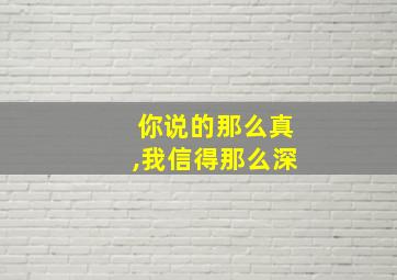 你说的那么真,我信得那么深