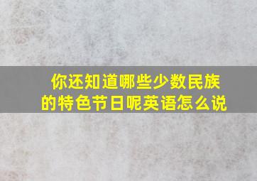 你还知道哪些少数民族的特色节日呢英语怎么说