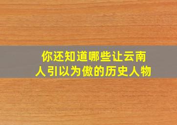 你还知道哪些让云南人引以为傲的历史人物