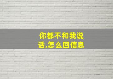 你都不和我说话,怎么回信息