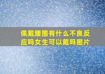 佩戴腰围有什么不良反应吗女生可以戴吗图片