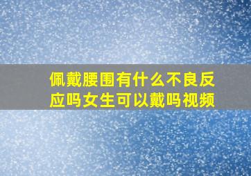 佩戴腰围有什么不良反应吗女生可以戴吗视频