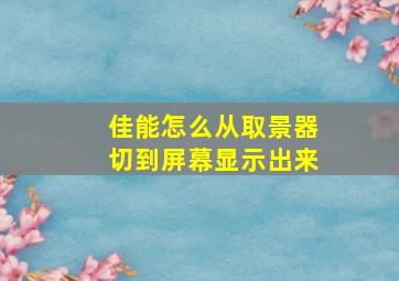 佳能怎么从取景器切到屏幕显示出来