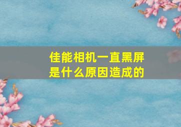 佳能相机一直黑屏是什么原因造成的