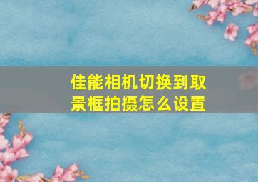 佳能相机切换到取景框拍摄怎么设置