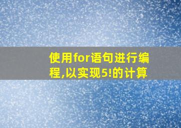 使用for语句进行编程,以实现5!的计算