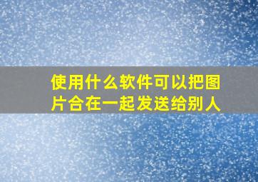 使用什么软件可以把图片合在一起发送给别人