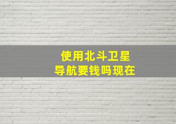 使用北斗卫星导航要钱吗现在