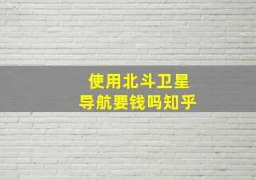 使用北斗卫星导航要钱吗知乎