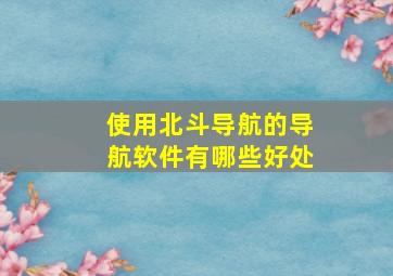 使用北斗导航的导航软件有哪些好处