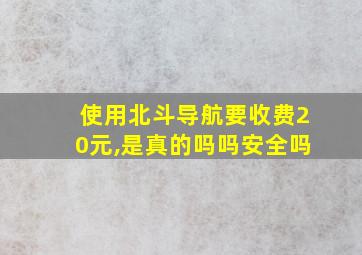 使用北斗导航要收费20元,是真的吗吗安全吗