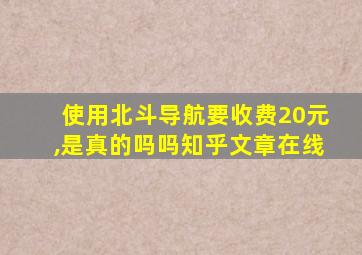 使用北斗导航要收费20元,是真的吗吗知乎文章在线