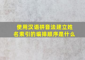 使用汉语拼音法建立姓名索引的编排顺序是什么