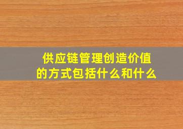 供应链管理创造价值的方式包括什么和什么