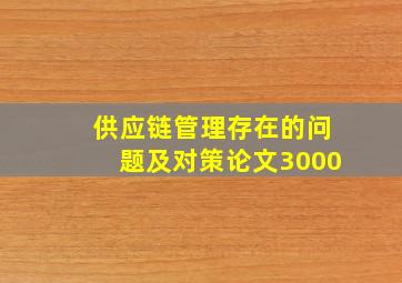 供应链管理存在的问题及对策论文3000