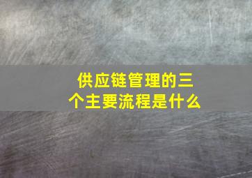 供应链管理的三个主要流程是什么