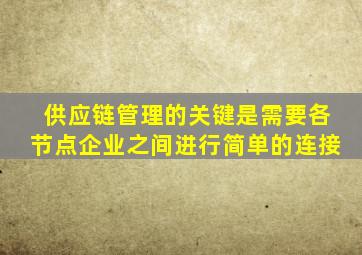 供应链管理的关键是需要各节点企业之间进行简单的连接