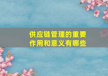 供应链管理的重要作用和意义有哪些