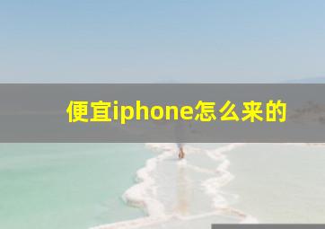 便宜iphone怎么来的