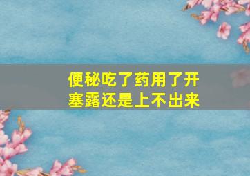 便秘吃了药用了开塞露还是上不出来