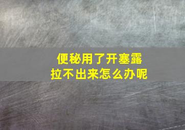 便秘用了开塞露拉不出来怎么办呢