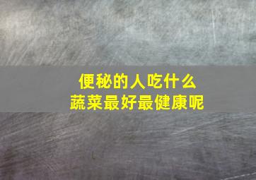 便秘的人吃什么蔬菜最好最健康呢