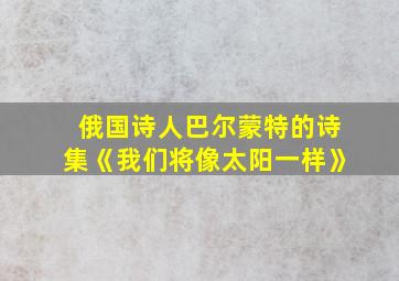 俄国诗人巴尔蒙特的诗集《我们将像太阳一样》