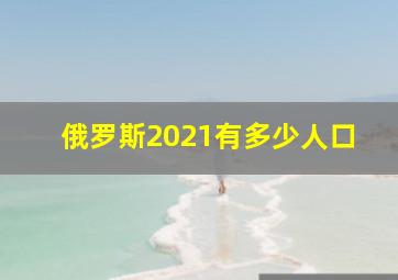 俄罗斯2021有多少人口