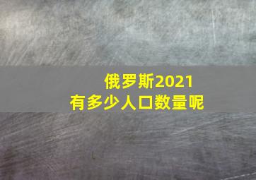 俄罗斯2021有多少人口数量呢